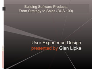 Building Software Products:
From Strategy to Sales (BUS 100)
User Experience Design
presented by Glen Lipka
 