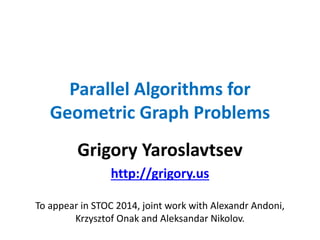 Parallel Algorithms for
Geometric Graph Problems
Grigory Yaroslavtsev
http://grigory.us
To appear in STOC 2014, joint work with Alexandr Andoni,
Krzysztof Onak and Aleksandar Nikolov.
 