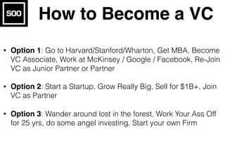 How to Become a VC
• Option 1: Go to Harvard/Stanford/Wharton, Get MBA, Become
VC Associate, Work at McKinsey / Google / F...