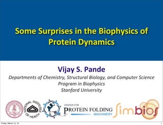 Some	
  Surprises	
  in	
  the	
  Biophysics	
  of	
  
                         Protein	
  Dynamics


                                     Vijay	
  S.	
  Pande
        Departments	
  of	
  Chemistry,	
  Structural	
  Biology,	
  and	
  Computer	
  Science
                                   Program	
  in	
  Biophysics
                                    Stanford	
  University



                                                                                              1

Friday, March 15, 13                                                                              1
 