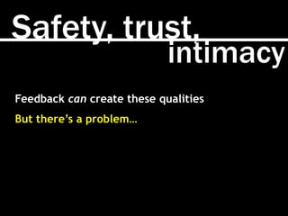 Safety, trust,
intimacy
Feedback can create these qualities
But there’s a problem…
 