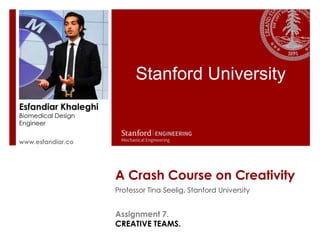 Stanford University
Esfandiar Khaleghi
Biomedical Design
Engineer
s

www.esfandiar.co




                     A Crash Course on Creativity
                     Professor Tina Seelig, Stanford University


                     Assignment 7.
                     CREATIVE TEAMS.
 