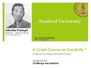 A Crash Course on Creativity II
Professor Tina Seelig, Stanford University
Stanford University
Esfandiar Khaleghi
Research – Design Engineer
www.esfandiar.co
Assignment 5.
Challenge Assumptions
 