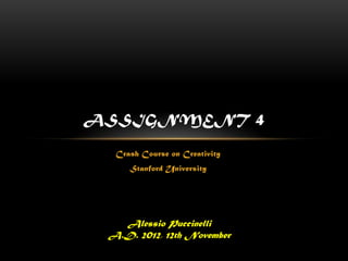 ASSIGNMENT 4

  Crash Course on Creativity
     Stanford University




   Alessio Puccinelli
 A.D. 2012, 12th November
 