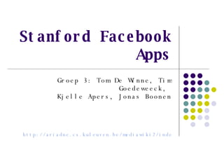 Stanford Facebook Apps Groep 3: Tom De Winne, Tim Goedeweeck,  Kjelle Apers, Jonas Boonen http://ariadne.cs.kuleuven.be/mediawiki2/index.php/G3_W2 