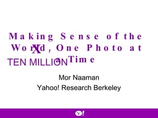 Mor Naaman Yahoo! Research Berkeley Making Sense of the World, One Photo at a Time X   TEN MILLION  