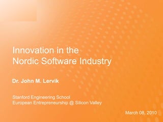Innovation in the Nordic Software Industry Dr. John M. Lervik  Stanford Engineering School  European Entrepreneurship @ Silicon Valley March 08, 2010 