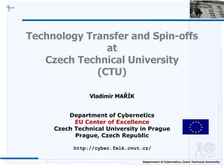 Technology Transfer and Spin-offsatCzech Technical University(CTU)Vladimír MAŘÍKDepartment of CyberneticsEU Center of ExcellenceCzech Technical University in Prague Prague, Czech Republic http://cyber.felk.cvut.cz/ 