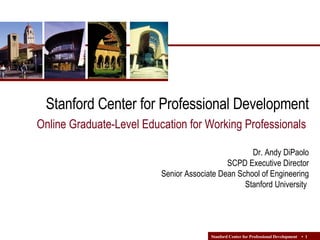 Stanford Center for Professional Development   Online   Graduate-Level Education for Working Professionals  Dr. Andy DiPaolo SCPD Executive Director  Senior Associate Dean School of Engineering Stanford University  