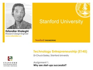 Technology Entrepreneurship (E145)
Dr Chuck Eesley, Stanford University
Stanford University
Esfandiar Khaleghi
Research-Design Engineer
www.esfandiar.co
Assignment 1.
Why are start-ups successful?
 