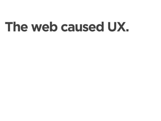 The web caused UX.
 