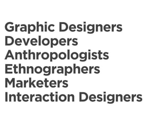 Graphic Designers
Developers
Anthropologists
Ethnographers
Marketers
Interaction Designers
 
