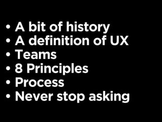 • A bit of history
• A definition of UX
• Teams
• 8 Principles
• Process
• Never stop asking
 