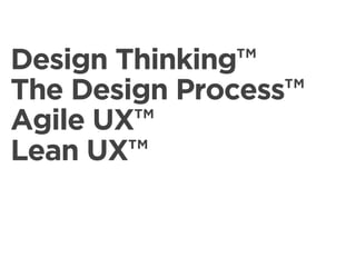 Design Thinking™
The Design Process™
Agile UX™
Lean UX™
 