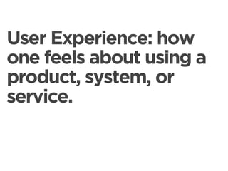 User Experience: how
one feels about using a
product, system, or
service.
 
