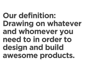 Our definition:
Drawing on whatever
and whomever you
need to in order to
design and build
awesome products.
 