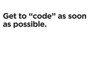 Get to “code” as soon
as possible.
 