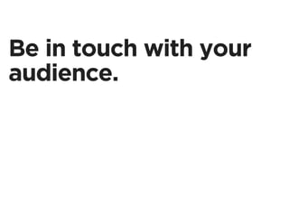 Be in touch with your
audience.
 