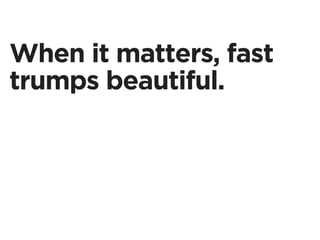 When it matters, fast
trumps beautiful.
 