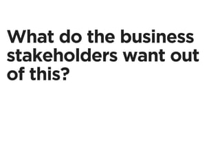What do the business
stakeholders want out
of this?
 