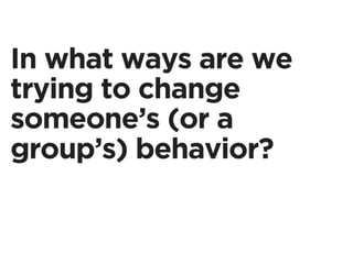 In what ways are we
trying to change
someone’s (or a
group’s) behavior?
 