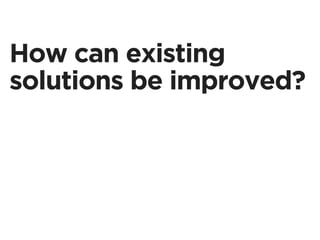 How can existing
solutions be improved?
 