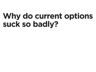 Why do current options
suck so badly?
 