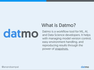 @anandsampat
What is Datmo?
Datmo is a workflow tool for ML, AI,
and Data Science developers. It helps
with managing model version control,
easy environment handling, and
reproducing results through the
power of snapshots.
 