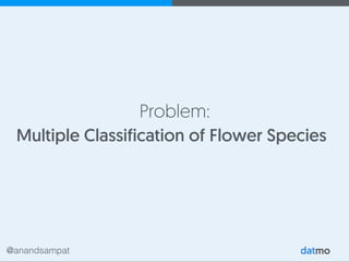 @anandsampat
Problem:
Multiple Classification of Flower Species
 