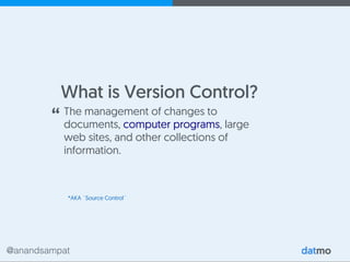 @anandsampat
What is Version Control?
The management of changes to
documents, computer programs, large
web sites, and other collections of
information.
*AKA `Source Control`
“
 