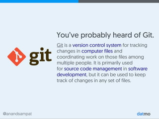 @anandsampat
You’ve probably heard of Git.
Git is a version control system for tracking
changes in computer files and
coordinating work on those files among
multiple people. It is primarily used
for source code management in software
development, but it can be used to keep
track of changes in any set of files.
 