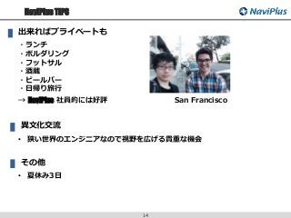 NaviPlus TIPS
14
・ランチ
・ボルダリング
・フットサル
・酒蔵
・ビールバー
・日帰り旅行
出来ればプライベートも
→ NaviPlus 社員的には好評 San Francisco
異文化交流
• 狭い世界のエンジニアなので視野を広げる貴重な機会
その他
• 夏休み3日
 