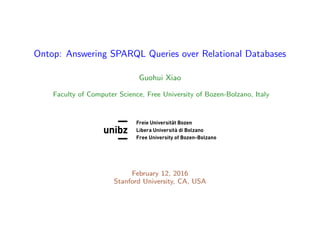Ontop: Answering SPARQL Queries over Relational Databases
Guohui Xiao
Faculty of Computer Science, Free University of Bozen-Bolzano, Italy
Free University of Bozen-Bolzano
February 12, 2016
Stanford University, CA, USA
 