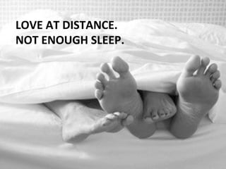 LOVE AT DISTANCE.
NOT ENOUGH SLEEP.
 