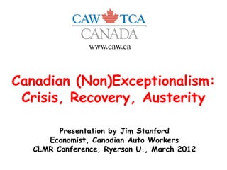 Canadian (Non)Exceptionalism:
 Crisis, Recovery, Austerity

         Presentation by Jim Stanford
      Economist, Canadia...