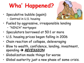 Wha’ Happened?
• Speculative bubble (again):
    – Centred in U.S. housing
• Fueled by aggressive, irresponsible lending
 ...