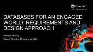 DATABASES FOR AN ENGAGED
WORLD: REQUIREMENTS AND
DESIGN APPROACH
Keshav Murthy
Senior Director, Couchbase R&D
 