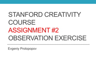 STANFORD CREATIVITY
COURSE
ASSIGNMENT #2
OBSERVATION EXERCISE
Evgeniy Protopopov
 