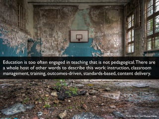 Photo by ﬂickr user Michael Kötter
Education is too often engaged in teaching that is not pedagogical.There are
a whole host of other words to describe this work: instruction, classroom
management, training, outcomes-driven, standards-based, content delivery.
 