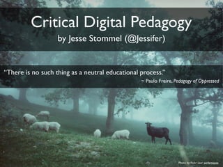 by Jesse Stommel (@Jessifer)
Photo by ﬂickr user perlaroques
Critical Digital Pedagogy
“There is no such thing as a neutral educational process.”
~ Paulo Freire, Pedagogy of Oppressed
 