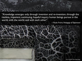 Photo by ﬂickr user Theen Moy
“Knowledge emerges only through invention and re-invention, through the
restless, impatient,...