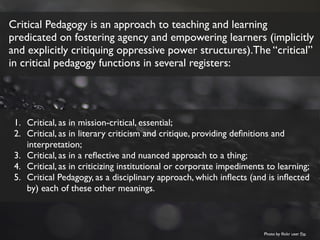 Critical Pedagogy is an approach to teaching and learning
predicated on fostering agency and empowering learners (implicit...
