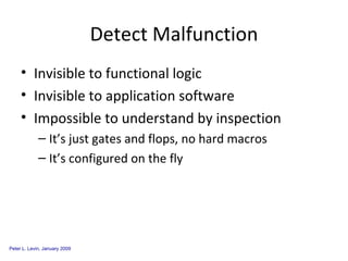 Detect Malfunction Invisible to functional logic Invisible to application software Impossible to understand by inspection It’s just gates and flops, no hard macros It’s configured on the fly 