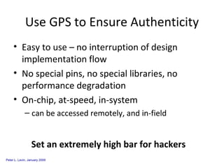 Use GPS to Ensure Authenticity Easy to use – no interruption of design implementation flow No special pins, no special libraries, no performance degradation On-chip, at-speed, in-system  can be accessed remotely, and in-field Set an extremely high bar for hackers 