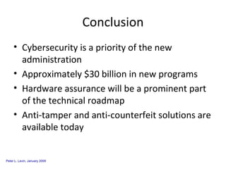 Conclusion Cybersecurity is a priority of the new administration Approximately $30 billion in new programs Hardware assurance will be a prominent part of the technical roadmap Anti-tamper and anti-counterfeit solutions are available today 