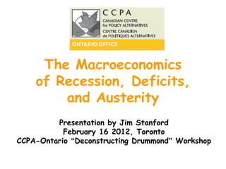 The Macroeconomics of Recession, Deficits, and Austerity Presentation by Jim Stanford February 16 2012, Toronto CCPA-Ontario  “ Deconstructing Drummond ”  Workshop 