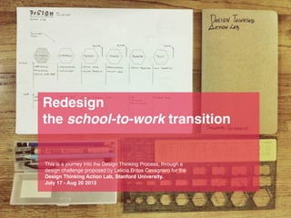 Redesign
the school-to-work transition

This is a journey into the Design Thinking Process, through a
design challenge proposed by Leticia Britos Cavagnaro for the
Design Thinking Action Lab, Stanford University.
July 17 - Aug 20 2013

 
