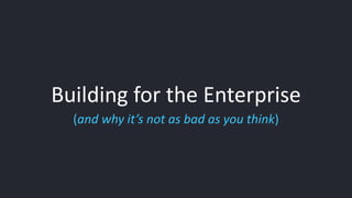 Building for the Enterprise 
(and why it’s not as bad as you think) 
 