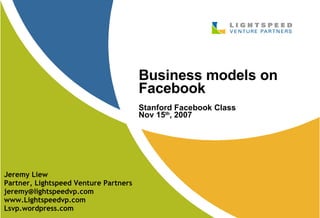 Business models on Facebook Stanford Facebook Class Nov 15 th , 2007 Jeremy Liew Partner, Lightspeed Venture Partners [email_address] www.Lightspeedvp.com Lsvp.wordpress.com 
