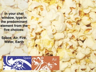 In your chat
window, type in
the predominant
element from the
ﬁve choices:
Space, Air, Fire,
Water, Earth
 